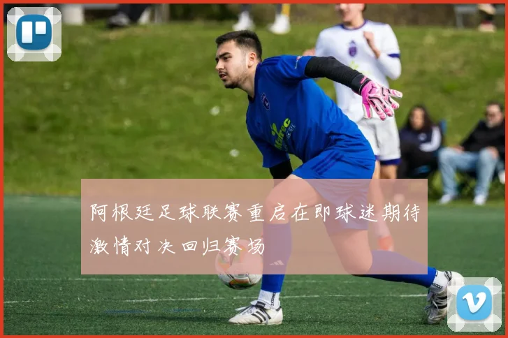 阿根廷足球联赛重启在即球迷期待激情对决回归赛场