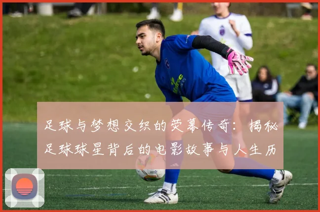 足球与梦想交织的荧幕传奇：揭秘足球球星背后的电影故事与人生历程