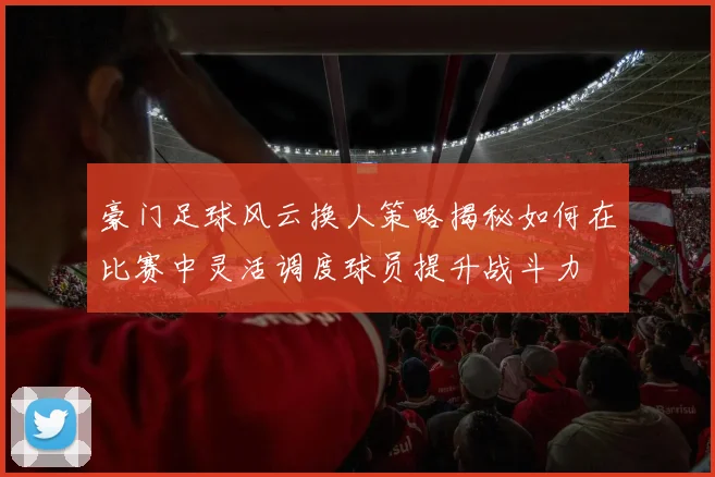 豪门足球风云换人策略揭秘如何在比赛中灵活调度球员提升战斗力