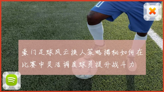 豪门足球风云换人策略揭秘如何在比赛中灵活调度球员提升战斗力