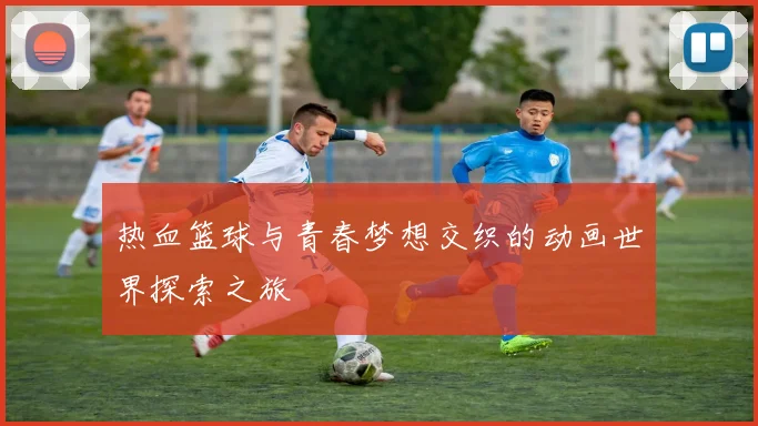 热血篮球与青春梦想交织的动画世界探索之旅