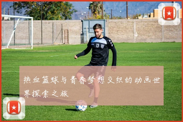 热血篮球与青春梦想交织的动画世界探索之旅